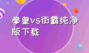 拳皇vs街霸纯净版下载（拳皇vs街霸手机版怎么下载）