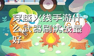 穿越火线手游什么武器刷挑战最好