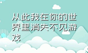 从此我在你的世界里消失不见游戏