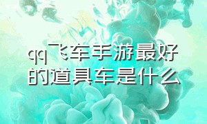 qq飞车手游最好的道具车是什么