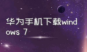 华为手机下载windows 7（华为手机系统最新版下载）