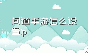 问道手游怎么设置ip（问道手游渠道服官网）