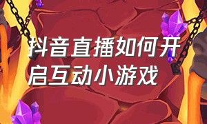 抖音直播如何开启互动小游戏（抖音直播如何开启互动小游戏模式）