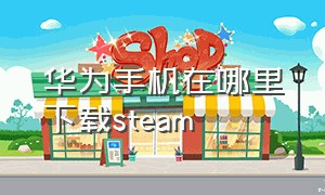 华为手机在哪里下载steam