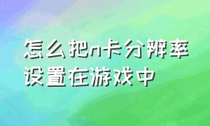 怎么把n卡分辨率设置在游戏中