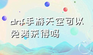 dnf手游天空可以免费获得吗（dnf手游天空套可以免费吗）