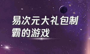 易次元大礼包制霸的游戏（易次元高自由免费游戏推荐已上线）