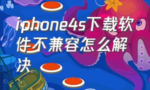 iphone4s下载软件不兼容怎么解决