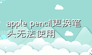 apple pencil更换笔头无法使用