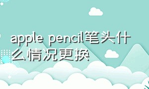 apple pencil笔头什么情况更换
