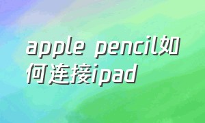 apple pencil如何连接ipad