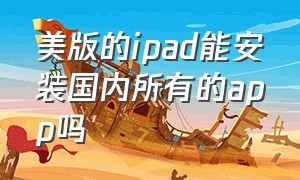 美版的ipad能安装国内所有的app吗