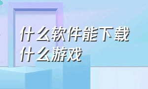 什么软件能下载什么游戏（什么软件可以下载所有游戏）