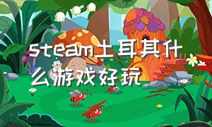 steam土耳其什么游戏好玩（steam土耳其买的游戏可以直接玩吗）