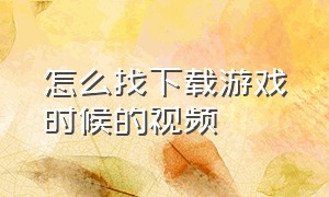 怎么找下载游戏时候的视频