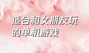 适合和女朋友玩的单机游戏