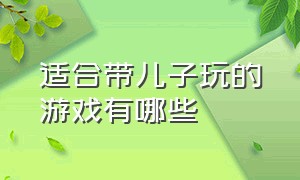 适合带儿子玩的游戏有哪些