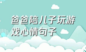 爸爸陪儿子玩游戏心情句子