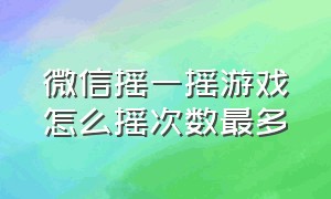 微信摇一摇游戏怎么摇次数最多（微信摇一摇怎么才能摇到附近的人）