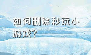 如何删除秒玩小游戏?（秒玩小游戏软件怎么删除）