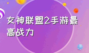 女神联盟2手游最高战力（女神联盟2平民七天攻略手游）