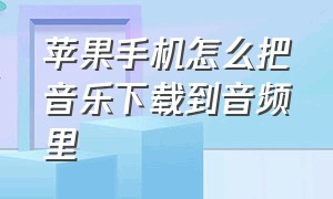 苹果手机怎么把音乐下载到音频里（苹果怎么把下载的音乐导入到文件）