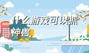 什么游戏可以抓神兽（捕捉神兽的游戏有什么）