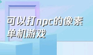 可以打npc的像素单机游戏