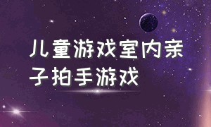 儿童游戏室内亲子拍手游戏