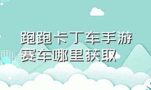 跑跑卡丁车手游赛车哪里获取（跑跑卡丁车手游车手图鉴怎样获得）