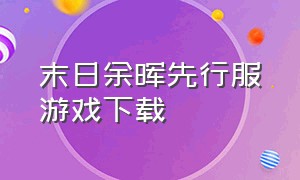 末日余晖先行服游戏下载（末日余晖手游下载官方链接）