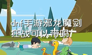 dnf手游邪龙魔剑狂战可以带吗