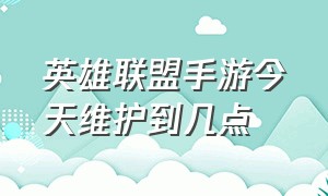 英雄联盟手游今天维护到几点