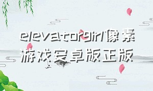 elevatorgirl像素游戏安卓版正版（elevator电梯女孩像素游戏汉化版）