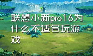 联想小新pro16为什么不适合玩游戏