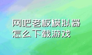 网吧老板模拟器怎么下载游戏