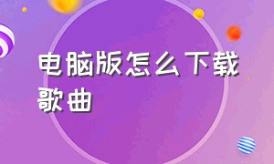 电脑版怎么下载歌曲（新手在电脑上怎么下载歌曲）