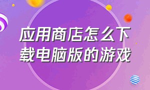 应用商店怎么下载电脑版的游戏