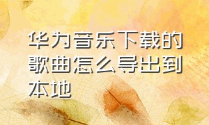 华为音乐下载的歌曲怎么导出到本地