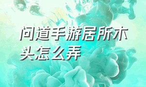 问道手游居所木头怎么弄