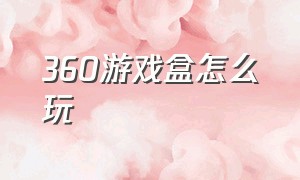 360游戏盒怎么玩（360游戏盒子官网下载）