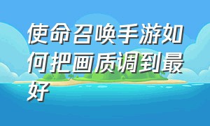 使命召唤手游如何把画质调到最好（使命召唤手游怎么调节画质最好）