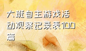 大班自主游戏活动观察记录表100篇