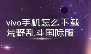 vivo手机怎么下载荒野乱斗国际服（荒野乱斗华为渠道服如何下载）