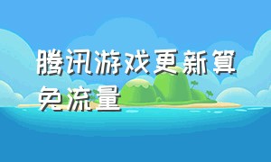 腾讯游戏更新算免流量（腾讯系定向流量包能更新游戏吗）