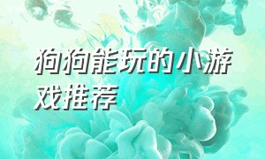 狗狗能玩的小游戏推荐（狗狗小游戏大全免费玩）