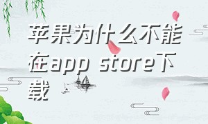 苹果为什么不能在app store下载（苹果app store 无法下载软件）