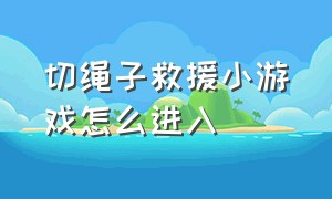 切绳子救援小游戏怎么进入