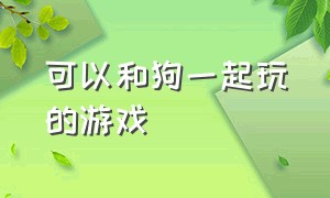 可以和狗一起玩的游戏（可以和狗一起玩的游戏手机版）