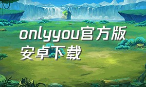 onlyyou官方版安卓下载（onlyyou安卓下载新版本）